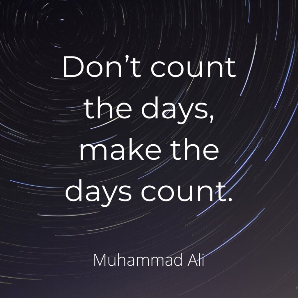 Don't count the days, make the days count. Muhammed Ali.