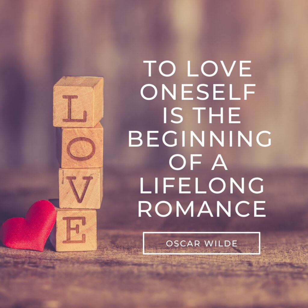 To love oneself is the beginning of a lifelong romance. Oscar Wilde.