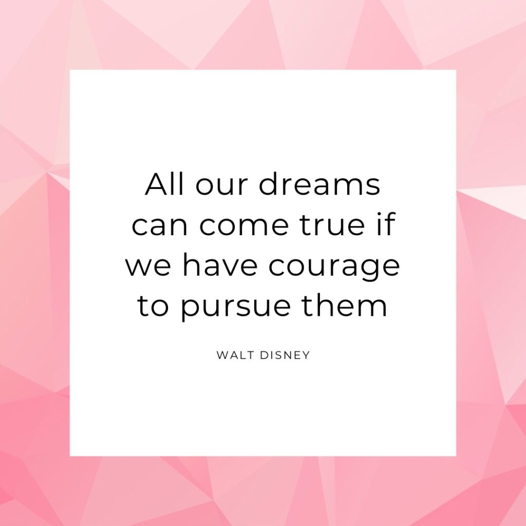 All our dreams can come true if we have courage to pursue them. Walt Disney.