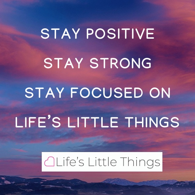 Stay positive, stay strong, stay focused on life's little things.