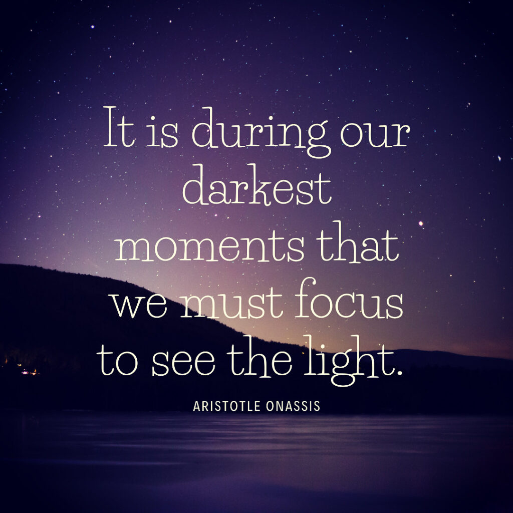 It is during our darkest moments that we must focus to see the light. Aristotle Onassis. 