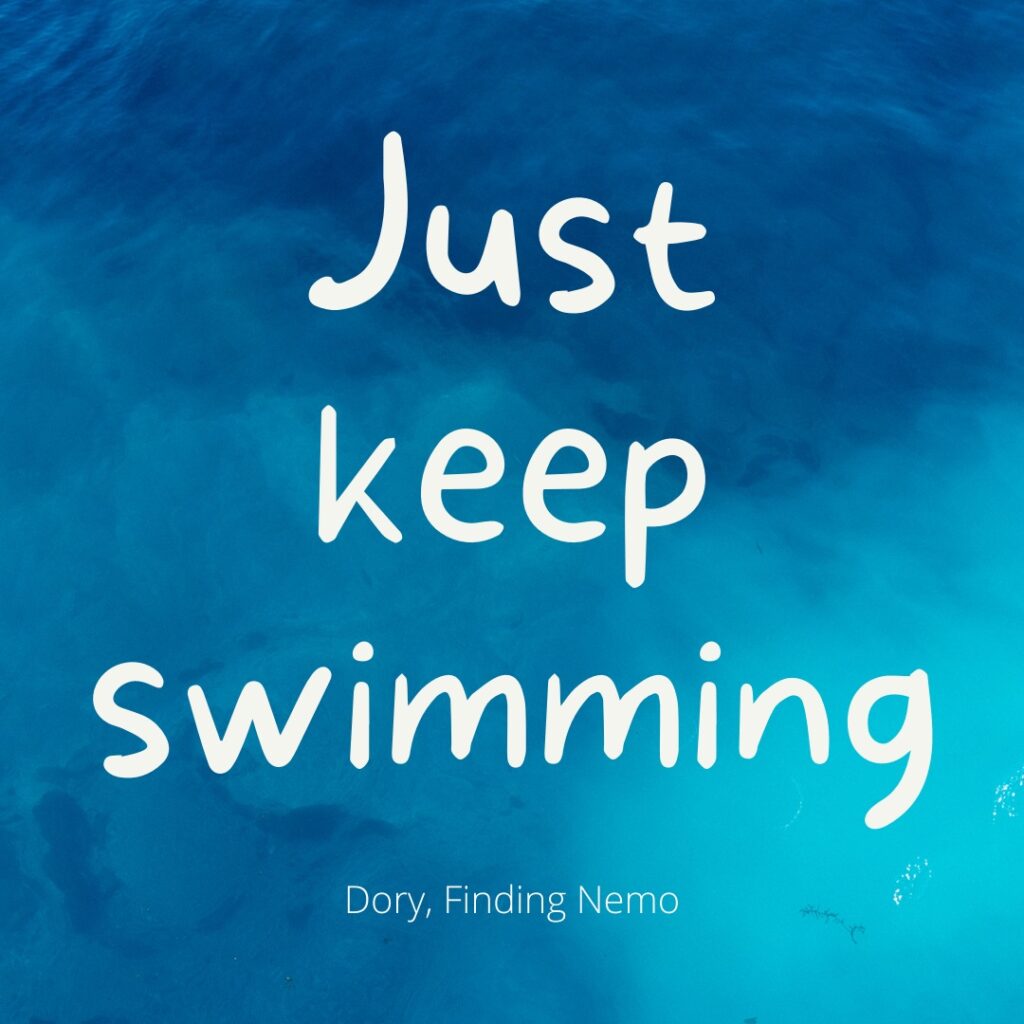 Just keep swimming. Dory, Finding Nemo.